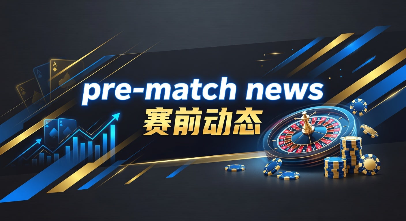 pre-match news 赛前动态：临场前信息解读